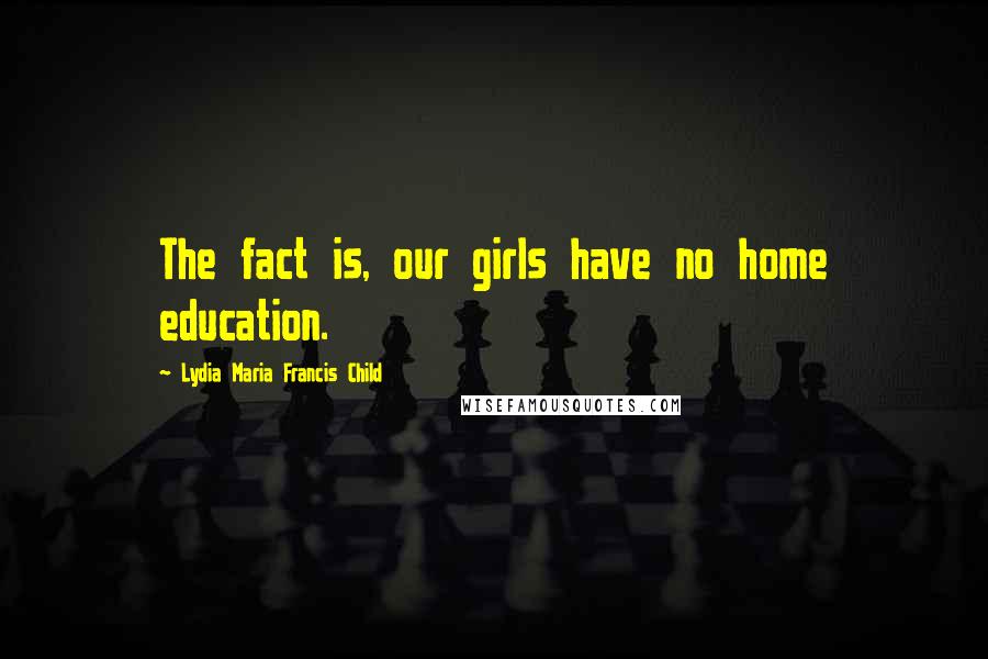 Lydia Maria Francis Child Quotes: The fact is, our girls have no home education.