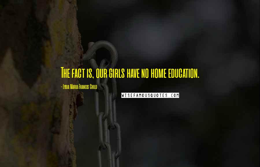 Lydia Maria Francis Child Quotes: The fact is, our girls have no home education.