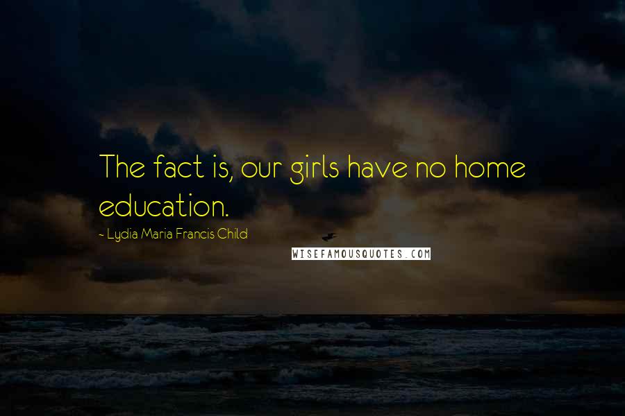 Lydia Maria Francis Child Quotes: The fact is, our girls have no home education.