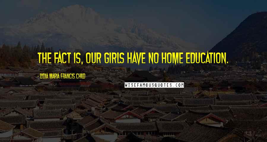 Lydia Maria Francis Child Quotes: The fact is, our girls have no home education.
