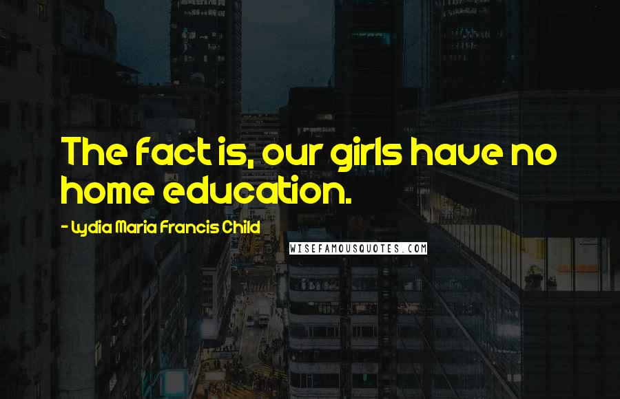 Lydia Maria Francis Child Quotes: The fact is, our girls have no home education.