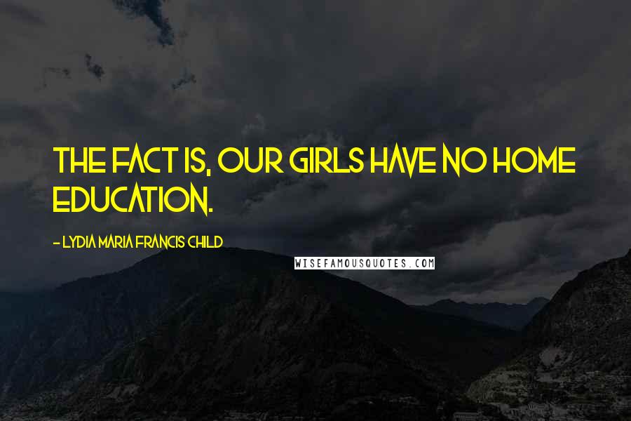 Lydia Maria Francis Child Quotes: The fact is, our girls have no home education.