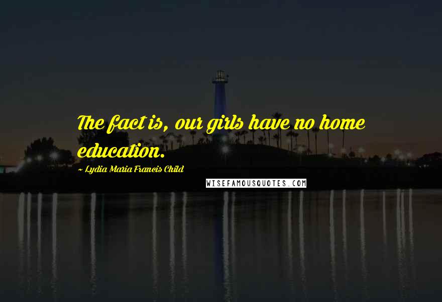 Lydia Maria Francis Child Quotes: The fact is, our girls have no home education.