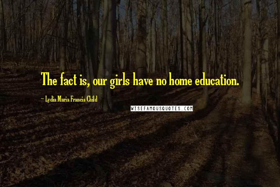 Lydia Maria Francis Child Quotes: The fact is, our girls have no home education.