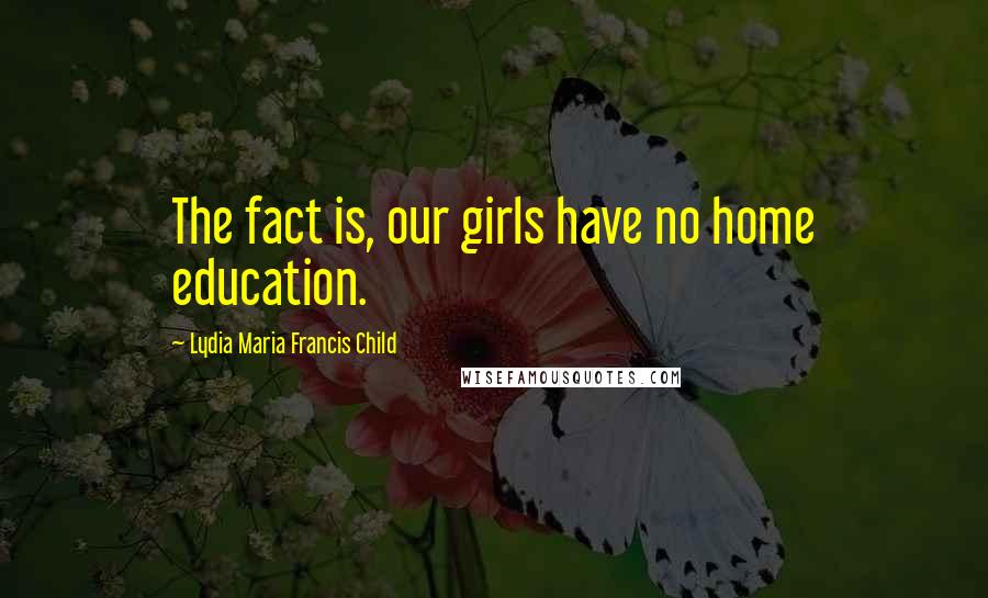 Lydia Maria Francis Child Quotes: The fact is, our girls have no home education.