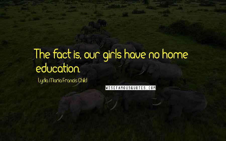 Lydia Maria Francis Child Quotes: The fact is, our girls have no home education.