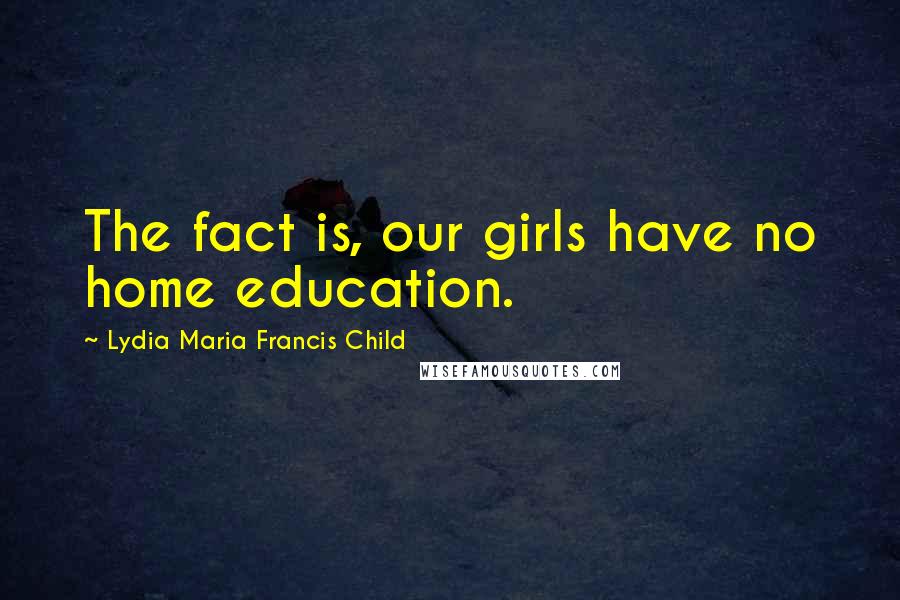 Lydia Maria Francis Child Quotes: The fact is, our girls have no home education.