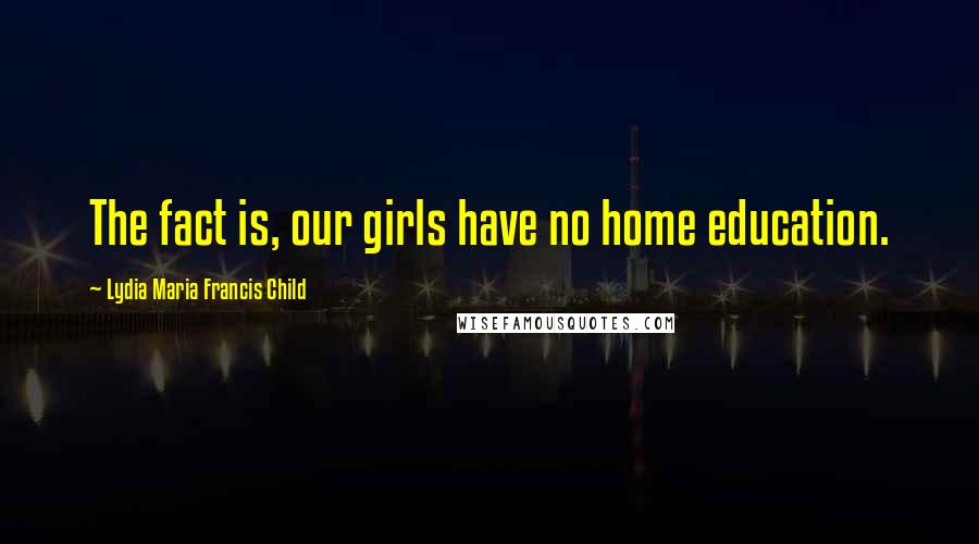 Lydia Maria Francis Child Quotes: The fact is, our girls have no home education.