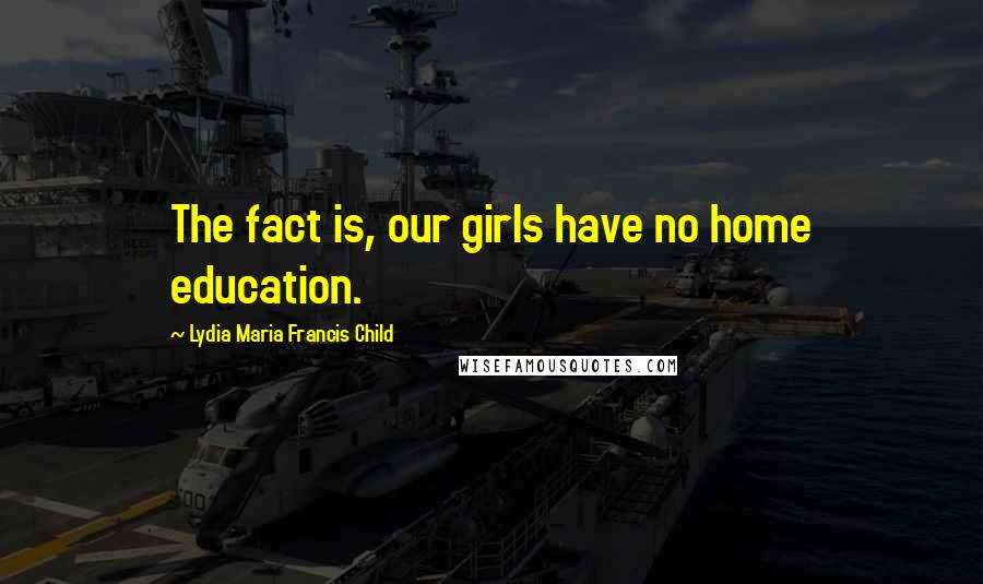 Lydia Maria Francis Child Quotes: The fact is, our girls have no home education.