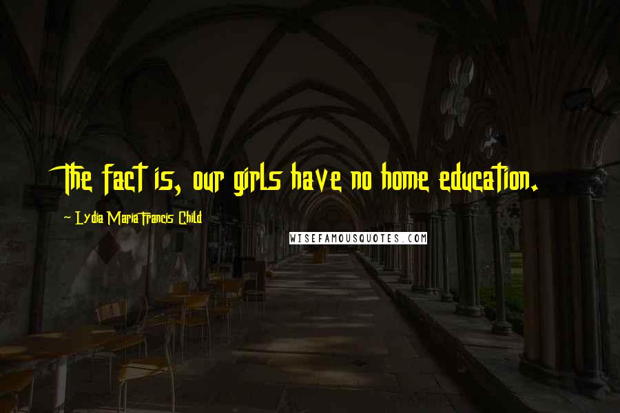 Lydia Maria Francis Child Quotes: The fact is, our girls have no home education.