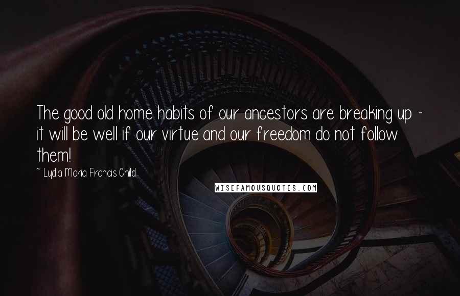 Lydia Maria Francis Child Quotes: The good old home habits of our ancestors are breaking up - it will be well if our virtue and our freedom do not follow them!