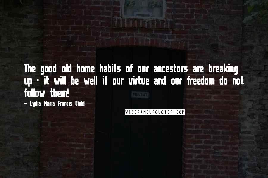 Lydia Maria Francis Child Quotes: The good old home habits of our ancestors are breaking up - it will be well if our virtue and our freedom do not follow them!