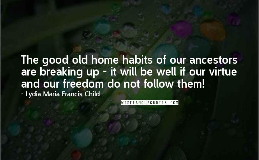 Lydia Maria Francis Child Quotes: The good old home habits of our ancestors are breaking up - it will be well if our virtue and our freedom do not follow them!