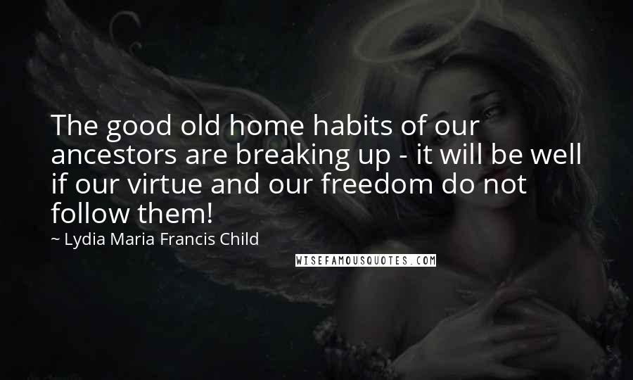 Lydia Maria Francis Child Quotes: The good old home habits of our ancestors are breaking up - it will be well if our virtue and our freedom do not follow them!