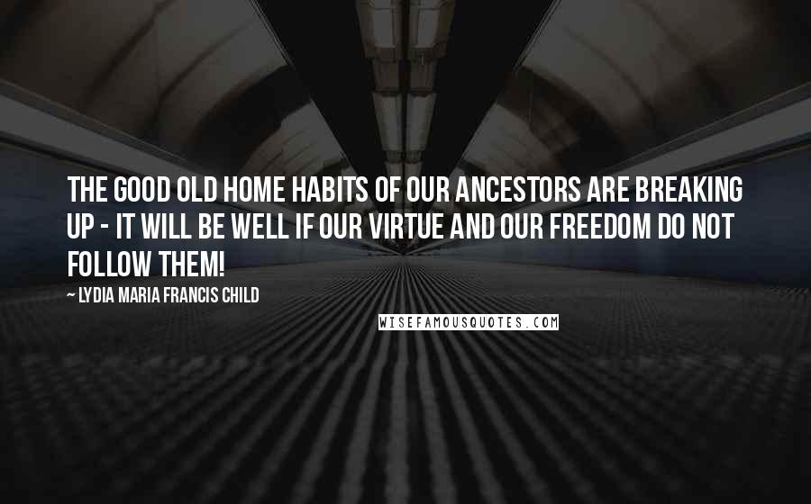 Lydia Maria Francis Child Quotes: The good old home habits of our ancestors are breaking up - it will be well if our virtue and our freedom do not follow them!