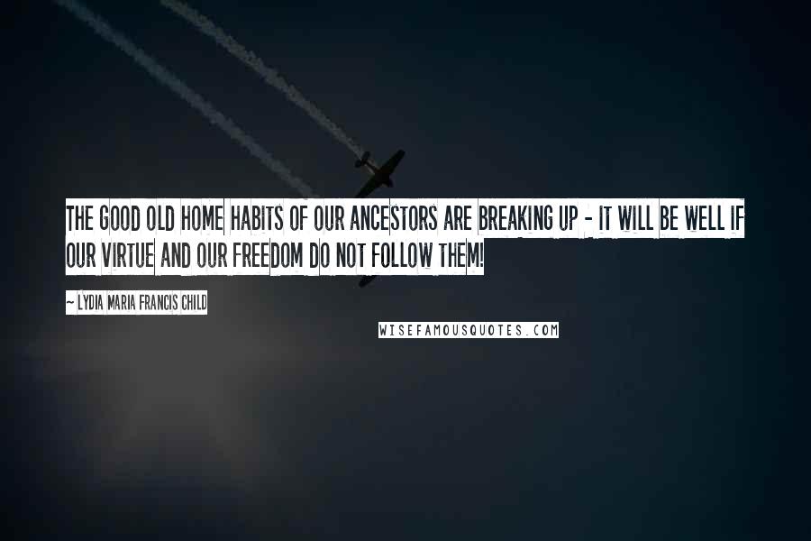 Lydia Maria Francis Child Quotes: The good old home habits of our ancestors are breaking up - it will be well if our virtue and our freedom do not follow them!