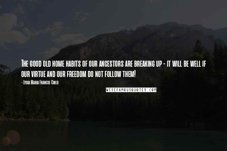 Lydia Maria Francis Child Quotes: The good old home habits of our ancestors are breaking up - it will be well if our virtue and our freedom do not follow them!