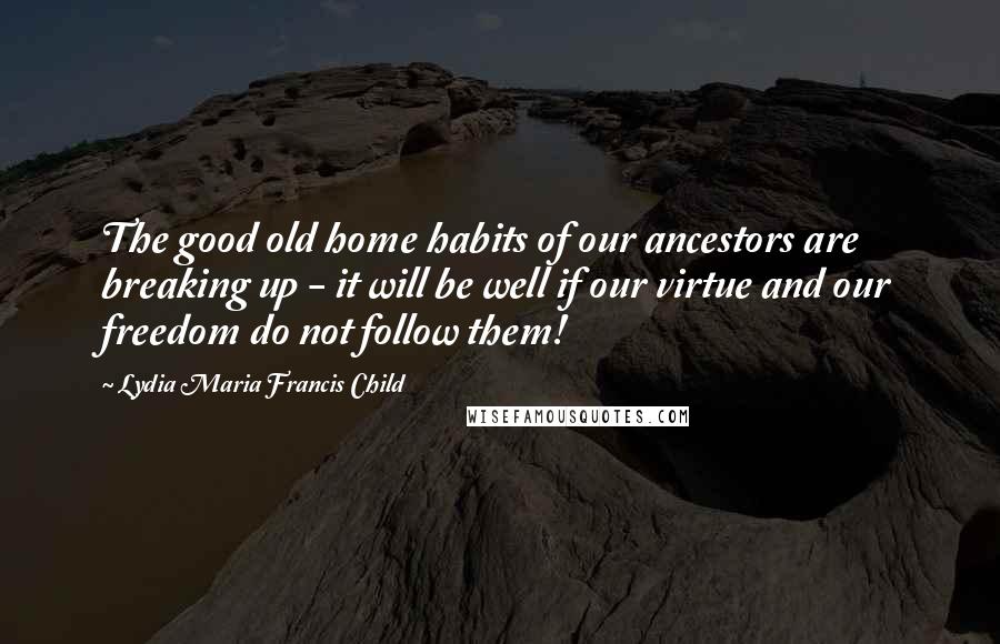 Lydia Maria Francis Child Quotes: The good old home habits of our ancestors are breaking up - it will be well if our virtue and our freedom do not follow them!