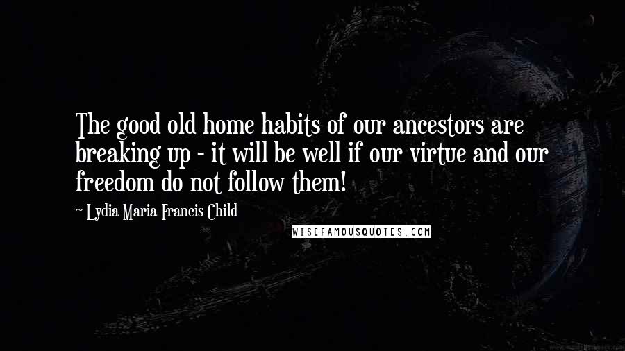 Lydia Maria Francis Child Quotes: The good old home habits of our ancestors are breaking up - it will be well if our virtue and our freedom do not follow them!