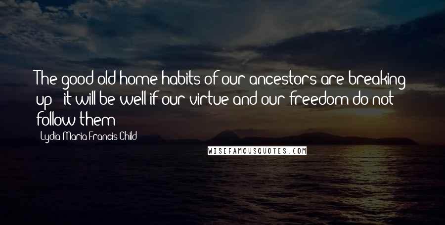 Lydia Maria Francis Child Quotes: The good old home habits of our ancestors are breaking up - it will be well if our virtue and our freedom do not follow them!