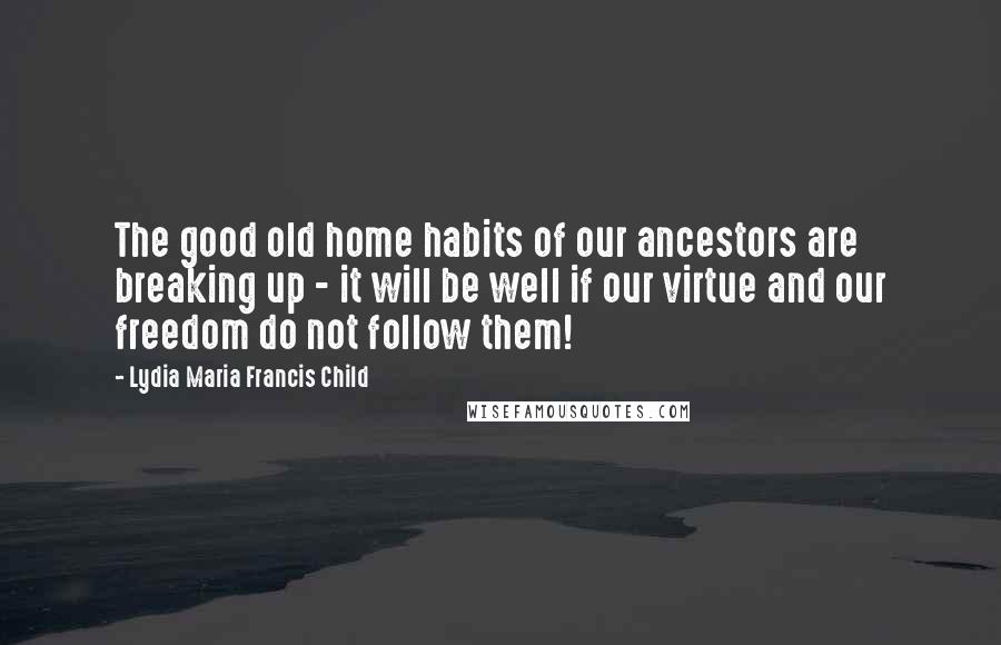 Lydia Maria Francis Child Quotes: The good old home habits of our ancestors are breaking up - it will be well if our virtue and our freedom do not follow them!