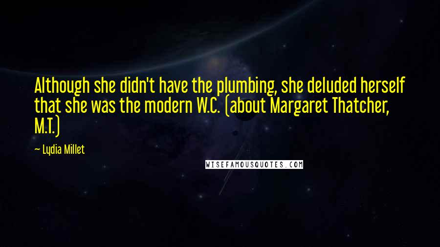 Lydia Millet Quotes: Although she didn't have the plumbing, she deluded herself that she was the modern W.C. (about Margaret Thatcher, M.T.)