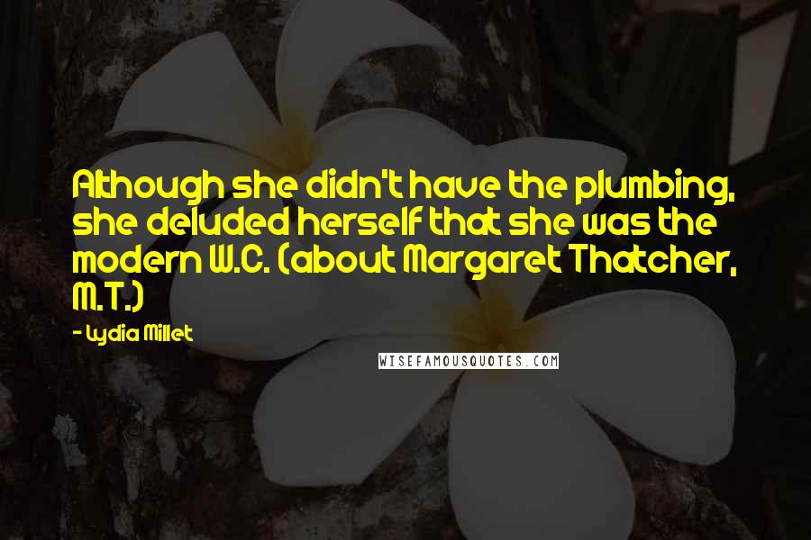 Lydia Millet Quotes: Although she didn't have the plumbing, she deluded herself that she was the modern W.C. (about Margaret Thatcher, M.T.)