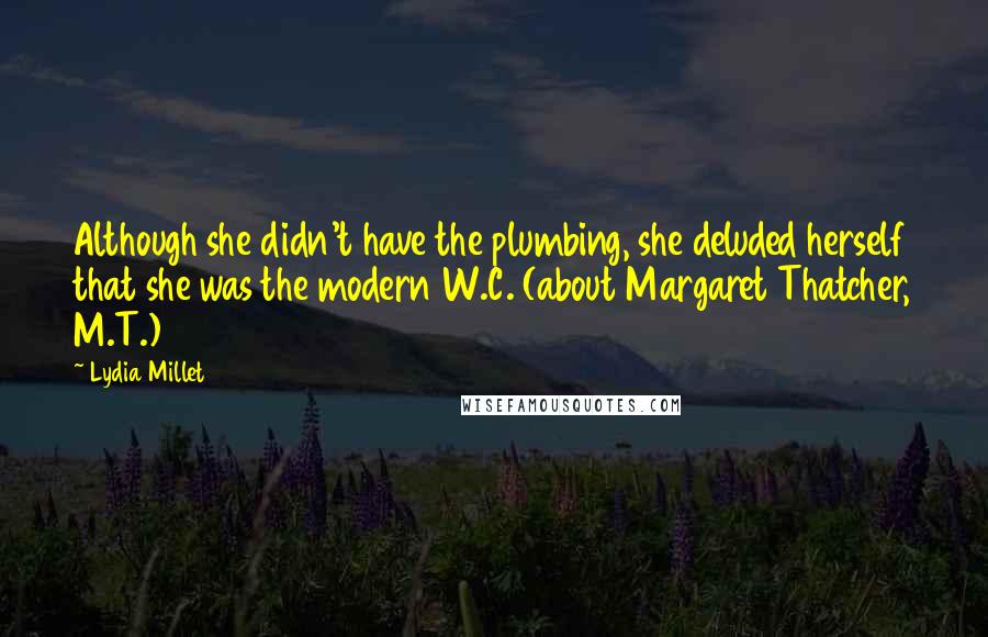 Lydia Millet Quotes: Although she didn't have the plumbing, she deluded herself that she was the modern W.C. (about Margaret Thatcher, M.T.)