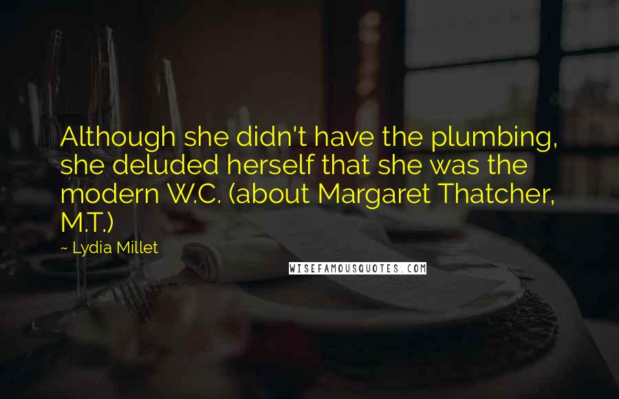 Lydia Millet Quotes: Although she didn't have the plumbing, she deluded herself that she was the modern W.C. (about Margaret Thatcher, M.T.)