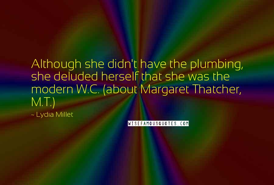 Lydia Millet Quotes: Although she didn't have the plumbing, she deluded herself that she was the modern W.C. (about Margaret Thatcher, M.T.)