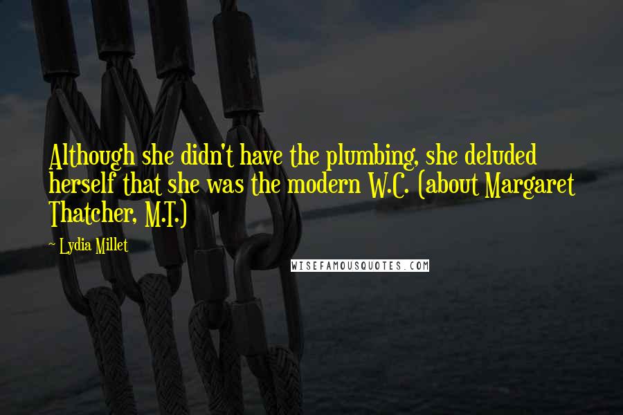 Lydia Millet Quotes: Although she didn't have the plumbing, she deluded herself that she was the modern W.C. (about Margaret Thatcher, M.T.)