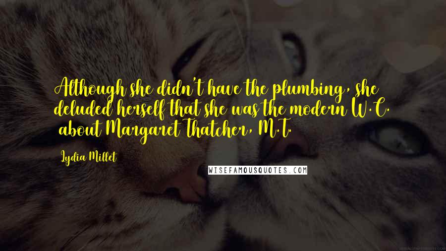 Lydia Millet Quotes: Although she didn't have the plumbing, she deluded herself that she was the modern W.C. (about Margaret Thatcher, M.T.)