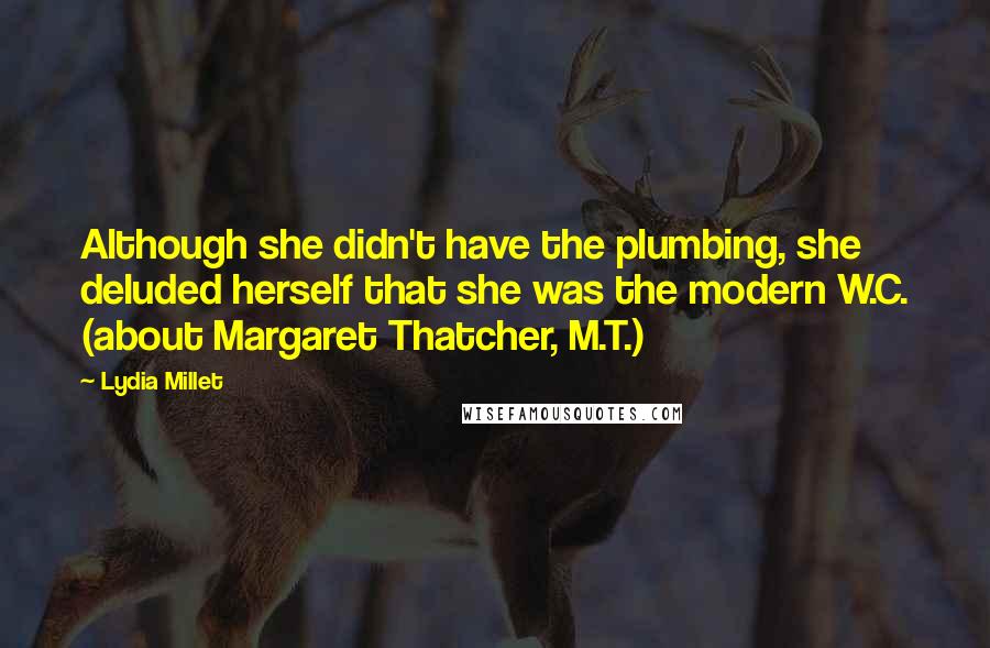 Lydia Millet Quotes: Although she didn't have the plumbing, she deluded herself that she was the modern W.C. (about Margaret Thatcher, M.T.)