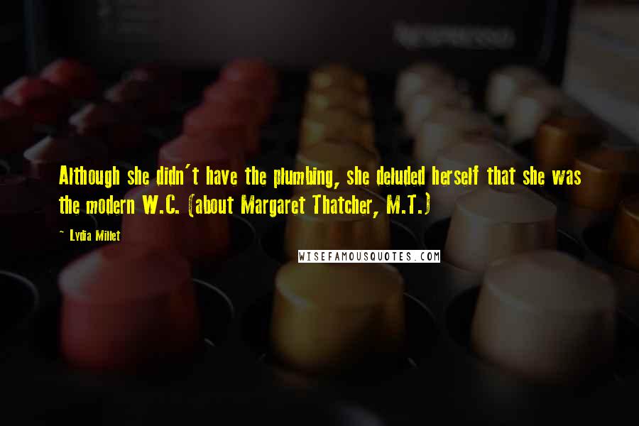 Lydia Millet Quotes: Although she didn't have the plumbing, she deluded herself that she was the modern W.C. (about Margaret Thatcher, M.T.)