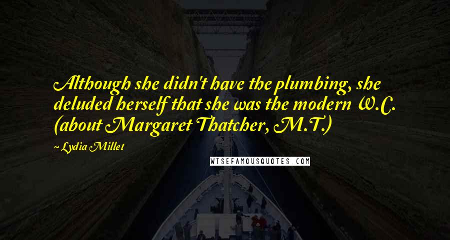 Lydia Millet Quotes: Although she didn't have the plumbing, she deluded herself that she was the modern W.C. (about Margaret Thatcher, M.T.)