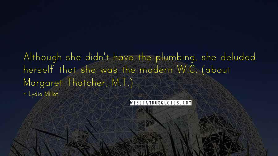 Lydia Millet Quotes: Although she didn't have the plumbing, she deluded herself that she was the modern W.C. (about Margaret Thatcher, M.T.)