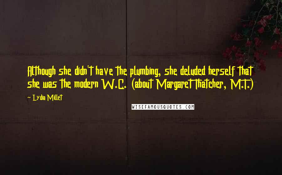 Lydia Millet Quotes: Although she didn't have the plumbing, she deluded herself that she was the modern W.C. (about Margaret Thatcher, M.T.)