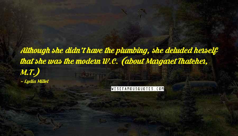 Lydia Millet Quotes: Although she didn't have the plumbing, she deluded herself that she was the modern W.C. (about Margaret Thatcher, M.T.)