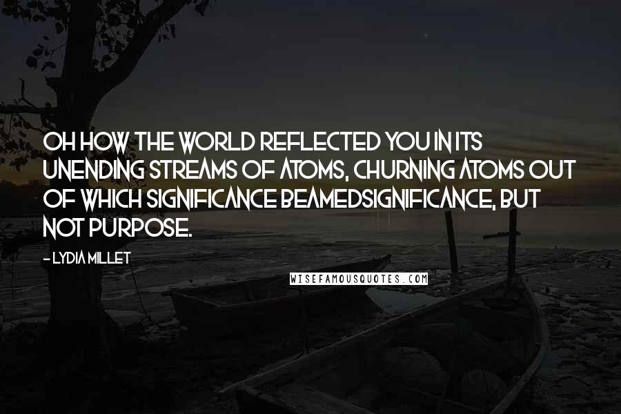 Lydia Millet Quotes: Oh how the world reflected you in its unending streams of atoms, churning atoms out of which significance beamedsignificance, but not purpose.