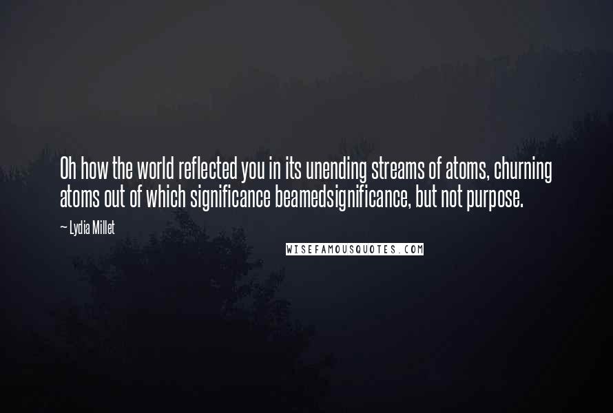 Lydia Millet Quotes: Oh how the world reflected you in its unending streams of atoms, churning atoms out of which significance beamedsignificance, but not purpose.