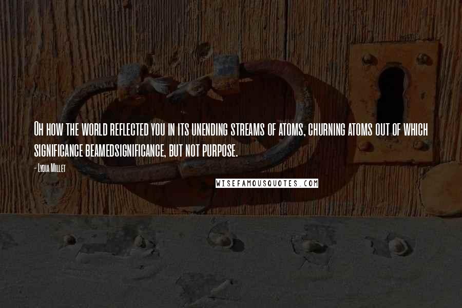 Lydia Millet Quotes: Oh how the world reflected you in its unending streams of atoms, churning atoms out of which significance beamedsignificance, but not purpose.