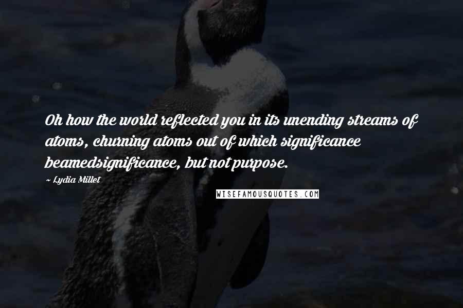 Lydia Millet Quotes: Oh how the world reflected you in its unending streams of atoms, churning atoms out of which significance beamedsignificance, but not purpose.