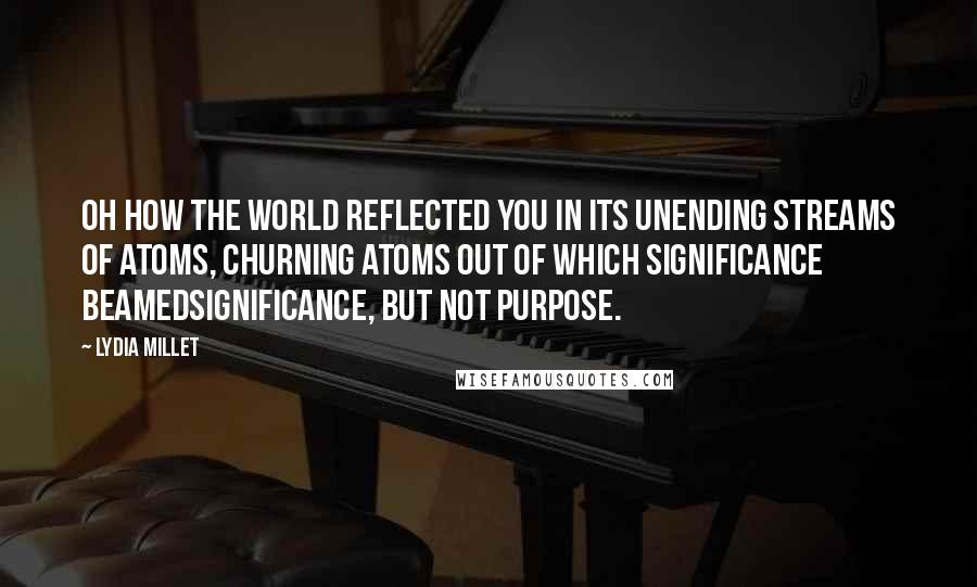 Lydia Millet Quotes: Oh how the world reflected you in its unending streams of atoms, churning atoms out of which significance beamedsignificance, but not purpose.