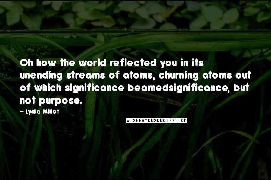 Lydia Millet Quotes: Oh how the world reflected you in its unending streams of atoms, churning atoms out of which significance beamedsignificance, but not purpose.