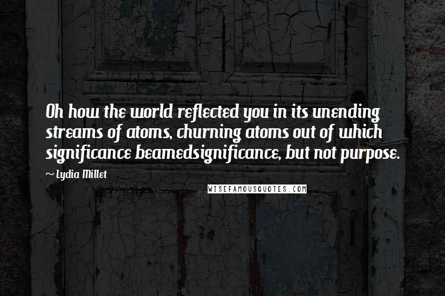 Lydia Millet Quotes: Oh how the world reflected you in its unending streams of atoms, churning atoms out of which significance beamedsignificance, but not purpose.