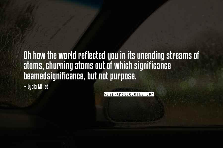 Lydia Millet Quotes: Oh how the world reflected you in its unending streams of atoms, churning atoms out of which significance beamedsignificance, but not purpose.