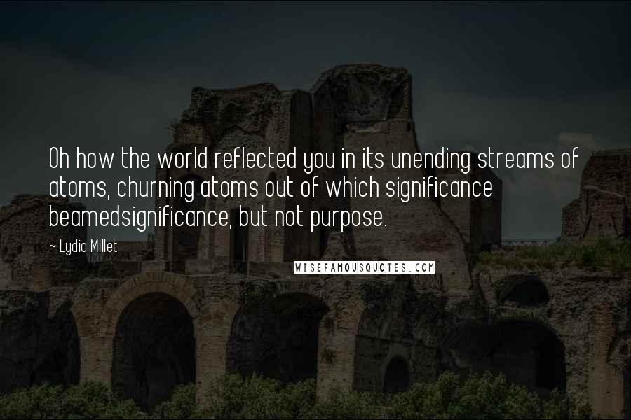 Lydia Millet Quotes: Oh how the world reflected you in its unending streams of atoms, churning atoms out of which significance beamedsignificance, but not purpose.