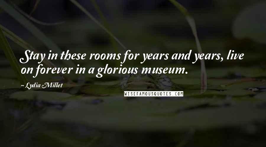 Lydia Millet Quotes: Stay in these rooms for years and years, live on forever in a glorious museum.