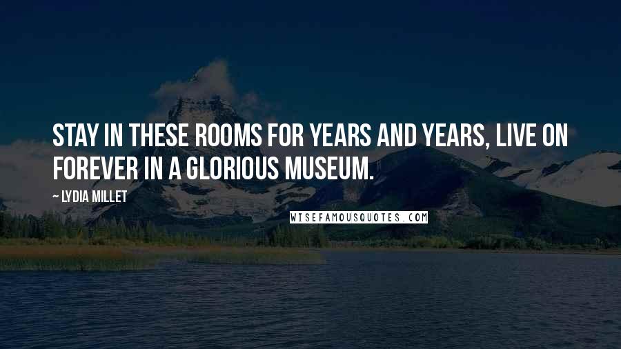 Lydia Millet Quotes: Stay in these rooms for years and years, live on forever in a glorious museum.