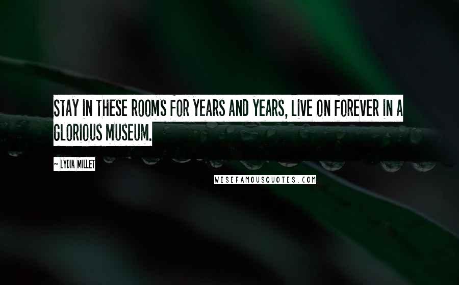 Lydia Millet Quotes: Stay in these rooms for years and years, live on forever in a glorious museum.